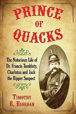 A kuruzslók hercege: Dr. Francis Tumblety, a sarlatán és Hasfelmetsző Jack gyanúsítottja hírhedt élete. - Prince of Quacks: The Notorious Life of Dr. Francis Tumblety, Charlatan and Jack the Ripper Suspect