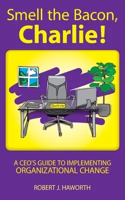 Szagold meg a szalonnát, Charlie! Egy vezérigazgató útmutatója a szervezeti változások végrehajtásához - Smell the Bacon, Charlie!: A CEO's Guide to Implementing Organizational Change