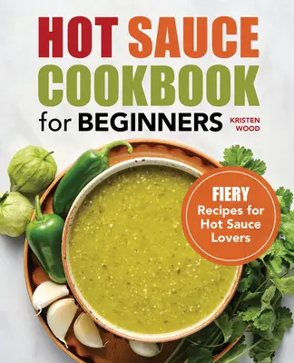 Hot Sauce szakácskönyv kezdőknek: Tüzes receptek a csípős szószok szerelmeseinek - Hot Sauce Cookbook for Beginners: Fiery Recipes for Hot Sauce Lovers