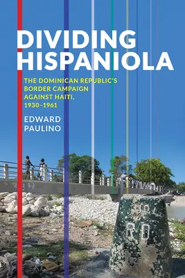 Hispaniola felosztása: A Dominikai Köztársaság Haiti elleni határkampánya, 1930-1961 - Dividing Hispaniola: The Dominican Republic's Border Campaign against Haiti, 1930-1961