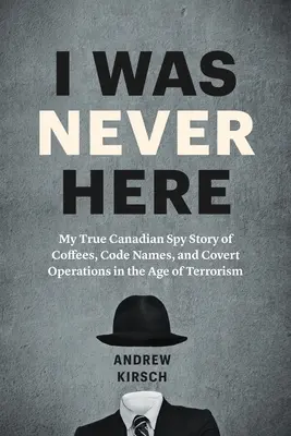 Soha nem voltam itt: Igaz kanadai kémtörténetem a kávékról, fedőnevekről és titkos műveletekről a terrorizmus korában - I Was Never Here: My True Canadian Spy Story of Coffees, Code Names, and Covert Operations in the Age of Terrorism