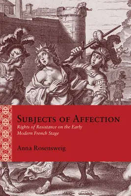 A szeretet tárgyai: Az ellenállás jogai a kora újkori francia színpadon - Subjects of Affection: Rights of Resistance on the Early Modern French Stage