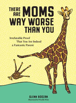 Vannak nálad sokkal rosszabb anyák is: Megcáfolhatatlan bizonyítékok arra, hogy valóban fantasztikus szülő vagy - There Are Moms Way Worse Than You: Irrefutable Proof That You Are Indeed a Fantastic Parent