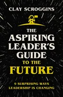 A feltörekvő vezető útikalauza a jövőbe - 9 meglepő mód, ahogyan a vezetés változik - Aspiring Leader's Guide to the Future - 9 Surprising Ways Leadership is Changing