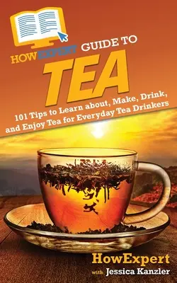HowExpert Guide to Tea: 101 tipp a tea megismeréséhez, elkészítéséhez, fogyasztásához és élvezetéhez a mindennapi teázók számára - HowExpert Guide to Tea: 101 Tips to Learn about, Make, Drink, and Enjoy Tea for Everyday Tea Drinkers
