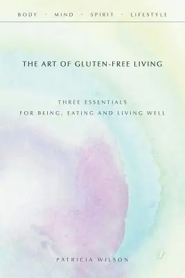 A gluténmentes élet művészete: Három alapvető fontosságú dolog a jó léthez, étkezéshez és élethez - The Art of Gluten-Free Living: Three Essentials for Being, Eating, and Living Well