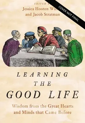 A jó élet megtanulása: Bölcsesség a nagy szívektől és elméktől, akik előttünk jártak - Learning the Good Life: Wisdom from the Great Hearts and Minds That Came Before