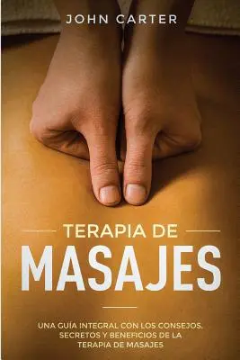 Terapia de Masajes: Una Gua Integral con los Consejos, Secretos y Beneficios de la Terapia de Masajes (Massage Therapy Spanish Version)