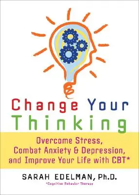 Változtasd meg a gondolkodásodat: Legyőzd a stresszt, a szorongást és a depressziót, és javítsd az életed a CBT-vel - Change Your Thinking: Overcome Stress, Anxiety, and Depression, and Improve Your Life with CBT