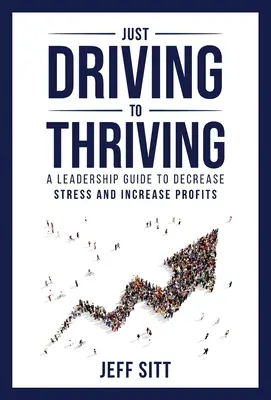 Csak vezetésből a gyarapodásig: Vezetői útmutató a stressz csökkentéséhez és a nyereség növeléséhez - Just Driving to Thriving: A Leadership Guide to Decrease Stress and Increase Profits