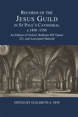 A Szent Pál-székesegyházban működő Jézus-céh feljegyzései, 1450-1550 körül: Az oxfordi Bodleian MS Tanner 221 és a kapcsolódó anyagok kiadása - Records of the Jesus Guild in St Paul's Cathedral, C.1450-1550: An Edition of Oxford, Bodleian MS Tanner 221, and Associated Material