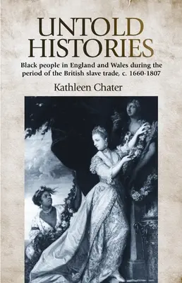 Untold Histories: Black People in England and Wales During the Period of the British Slave Trade, c. 1660-1807 - Untold Histories: Black People in England and Wales During the Period of the British Slave Trade, C. 1660-1807