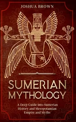 A sumér mitológia: Mélyreható kalauz a sumér történelembe, a mezopotámiai birodalomba és mítoszokba - Sumerian Mythology: A Deep Guide into Sumerian History and Mesopotamian Empire and Myths