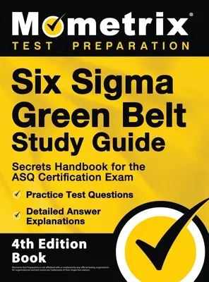 Six Sigma Green Belt Study Guide - Secrets Handbook for the ASQ Certification Exam, Practice Test Questions, Detailed Answer Explanations: [4th Editio