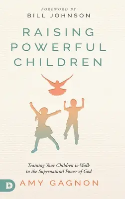 Erőteljes gyermekek nevelése: Gyermekeid felkészítése arra, hogy Isten természetfeletti erejében járjanak - Raising Powerful Children: Training Your Children to Walk in the Supernatural Power of God