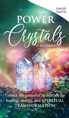 Power Crystals For Beginners: A kristályokban rejlő potenciál felszabadítása a gyógyítás, az energia és a spirituális átalakulás érdekében. - Power Crystals For Beginners: Unlock the Potential in Crystals for Healing, Energy, and Spiritual Transformation