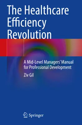 Az egészségügyi ellátás hatékonyságának forradalma - A középszintű vezetők kézikönyve a szakmai fejlődéshez - Healthcare Efficiency Revolution - A Mid-Level Managers' Manual for Professional Development