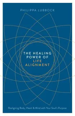 Az élet összehangolásának gyógyító ereje: A test, a szív és az elme újra összehangolása a lélek céljával - The Healing Power of Life Alignment: Realigning Body, Heart and Mind with Your Soul's Purpose