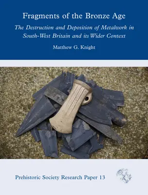 A bronzkor töredékei: A fémalkotások pusztulása és lerakódása Délnyugat-Britanniában és tágabb kontextusában - Fragments of the Bronze Age: The Destruction and Deposition of Metalwork in South-West Britain and Its Wider Context