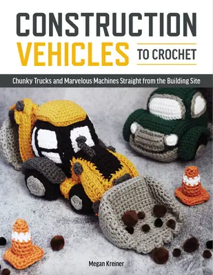 Horgolt építőipari járművek: A Ducen Chunky Trucks and Mechanical Marvels Straight from the Building Site - Construction Vehicles to Crochet: A Dozen Chunky Trucks and Mechanical Marvels Straight from the Building Site