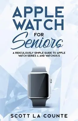 Apple Watch időseknek: Egy nevetségesen egyszerű útmutató az Apple Watch Series 4 és a WatchOS 5 használatához - Apple Watch For Seniors: A Ridiculously Simple Guide to Apple Watch Series 4 and WatchOS 5