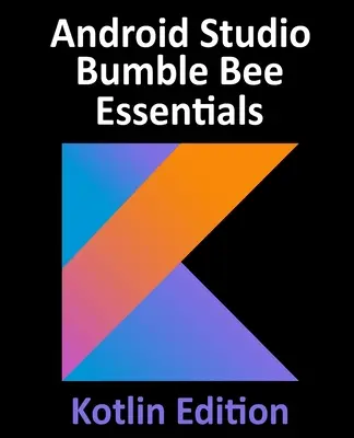 Android Studio Bumble Bee Essentials - Kotlin Edition: Android Studio 2021.1 και Kotlin - Android Studio Bumble Bee Essentials - Kotlin Edition: Developing Android Apps Using Android Studio 2021.1 and Kotlin