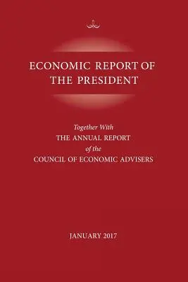 Az elnök gazdasági jelentése, 2017. január: A Gazdasági Tanácsadói Tanács éves jelentésével együtt. - Economic Report of the President, January 2017: Together with the Annual Report of the Council of Economic Advisors