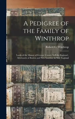 A Winthrop család törzskönyve: Groton uradalmának urai, Suffolk megye, Anglia; később Boston és New London urai, Új-Angliában. - A Pedigree of the Family of Winthrop: Lords of the Manor of Groton, County Suffolk, England; Afterwards of Boston and New London, in New England