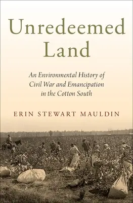 Megváltatlan föld: A polgárháború és az emancipáció környezeti története a gyapottermelő déli államokban - Unredeemed Land: An Environmental History of Civil War and Emancipation in the Cotton South