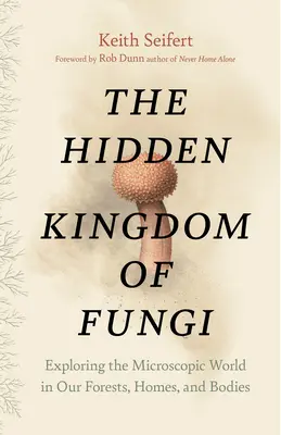 A gombák rejtett királysága: A mikroszkopikus világ felfedezése erdeinkben, otthonainkban és testünkben - The Hidden Kingdom of Fungi: Exploring the Microscopic World in Our Forests, Homes, and Bodies