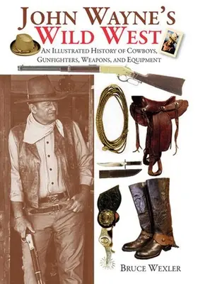 John Wayne vadnyugata: A cowboyok, fegyverforgatók, fegyverek és felszerelések illusztrált története - John Wayne's Wild West: An Illustrated History of Cowboys, Gunfighters, Weapons, and Equipment
