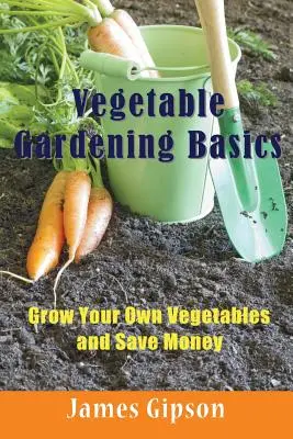 Zöldségtermesztés alapjai: Termesszen saját zöldségeket és takarítson meg pénzt - Vegetable Gardening Basics: Grow Your Own Vegetables and Save Money