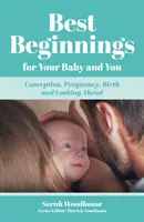 A legjobb kezdetek a babádnak és neked - Fogantatás, terhesség, szülés és előretekintés - Best Beginnings for your Baby and You - Conception, Pregnancy, Birth and Looking Ahead