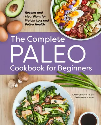 A teljes paleo szakácskönyv kezdőknek: Receptek és étkezési tervek a fogyásért és a jobb egészségért - The Complete Paleo Cookbook for Beginners: Recipes and Meal Plans for Weight Loss and Better Health