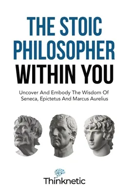 A benned élő sztoikus filozófus: Seneca, Epiktétosz és Marcus Aurelius bölcsességének felfedezése és megtestesítése - The Stoic Philosopher Within You: Uncover And Embody The Wisdom Of Seneca, Epictetus And Marcus Aurelius