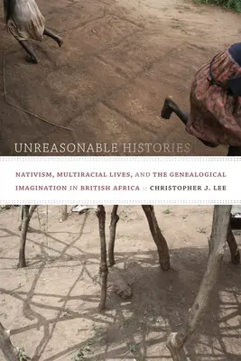 Ésszerűtlen történetek: Nativism, Multiracial Lives, and the Genealogical Imagination in British Africa (Nativizmus, többnemzetiségű életek és a genealógiai képzelet Brit-Afrikában) - Unreasonable Histories: Nativism, Multiracial Lives, and the Genealogical Imagination in British Africa