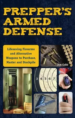 A felkészítő fegyveres védelme: Életmentő lőfegyverek és alternatív fegyverek beszerzése, elsajátítása és felhalmozása - Prepper's Armed Defense: Lifesaving Firearms and Alternative Weapons to Purchase, Master and Stockpile