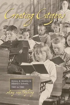 Creating Citizens: History and Identity in Alberta's Schools, 1905 to1980 - Creating Citizens: History and Identity in Alberta's Schools, 1905 To1980