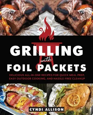 Grillezés fóliacsomagokkal: Ízletes All-In-One receptek a gyors ételkészítéshez, könnyű szabadtéri főzéshez és problémamentes takarításhoz - Grilling with Foil Packets: Delicious All-In-One Recipes for Quick Meal Prep, Easy Outdoor Cooking, and Hassle-Free Cleanup