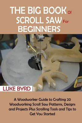 The Big Book of Scroll Saw for Beginners (A tekercsfűrész nagy könyve kezdőknek): A Woodworker Guide to Crafting 20 faipari tekercsfűrész mintázat, minták és projektek Plusz tekercselő eszközök - The Big Book of Scroll Saw for Beginners: A Woodworker Guide to Crafting 20 Woodworking Scroll Saw Patterns, Designs and Projects Plus Scrolling Tools