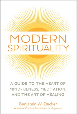 Modern spiritualitás: Útmutató a tudatosság, a meditáció és a gyógyítás művészetének lényegéhez - Modern Spirituality: A Guide to the Heart of Mindfulness, Meditation, and the Art of Healing