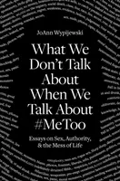 Amiről nem beszélünk, amikor a #Metoo-ról beszélünk: Esszék a szexről, a tekintélyről és az élet zűrzavaráról - What We Don't Talk about When We Talk about #Metoo: Essays on Sex, Authority & the Mess of Life