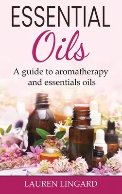 Illóolajok: Útmutató az aromaterápiához és az illóolajokhoz - Essential Oils: A guide to aromatherapy and essential oils