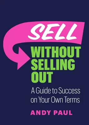 Eladni anélkül, hogy eladnád magad: Útmutató a sikerhez a saját feltételei szerint - Sell Without Selling Out: A Guide to Success on Your Own Terms