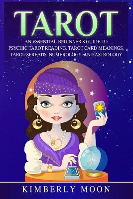 Tarot: Egy alapvető kezdő útmutató a pszichikus tarot olvasáshoz, a tarot kártyák jelentéséhez, a tarot terítésekhez, a numerológiához és az asztrológiához. - Tarot: An Essential Beginner's Guide to Psychic Tarot Reading, Tarot Card Meanings, Tarot Spreads, Numerology, and Astrology