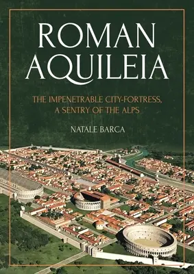 Római Aquileia: Az áthatolhatatlan város-erőd, az Alpok őre - Roman Aquileia: The Impenetrable City-Fortress, a Sentry of the Alps