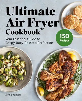 Ultimate Air Fryer Cookbook: Az alapvető útmutató a ropogós, lédús, sült tökéletességhez - Ultimate Air Fryer Cookbook: Your Essential Guide to Crispy, Juicy, Roasted Perfection