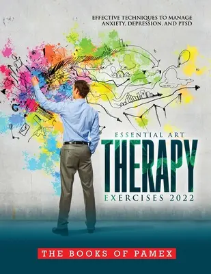 Alapvető művészetterápiás gyakorlatok 2022: Hatékony technikák a szorongás, a depresszió és a Ptsd kezelésére - Essential Art Therapy Exercises 2022: Effective Techniques to Manage Anxiety, Depression, and Ptsd