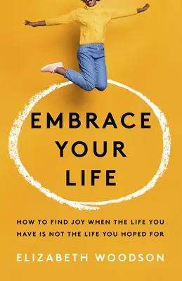 Öleld magadhoz az életed: Hogyan találd meg az örömöt, ha az életed, ami van, nem az, amit reméltél - Embrace Your Life: How to Find Joy When the Life You Have Is Not the Life You Hoped for