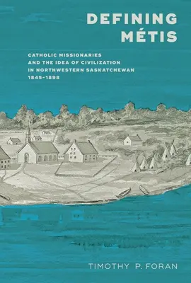 Defining Mtis: Katolikus misszionáriusok és a civilizáció eszméje Északnyugat-Saskatchewanban, 1845-1898 - Defining Mtis: Catholic Missionaries and the Idea of Civilization in Northwestern Saskatchewan, 1845-1898